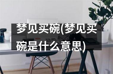 梦见买碗(梦见买碗是什么意思)