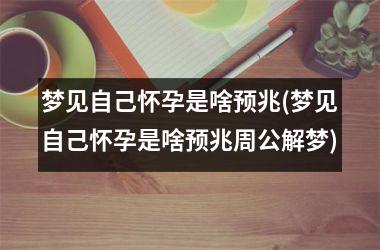 <h3>梦见自己怀孕是啥预兆(梦见自己怀孕是啥预兆周公解梦)