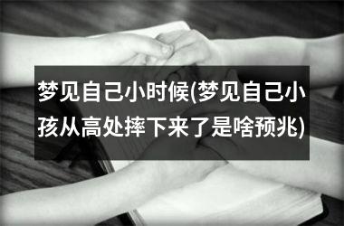 <h3>梦见自己小时候(梦见自己小孩从高处摔下来了是啥预兆)