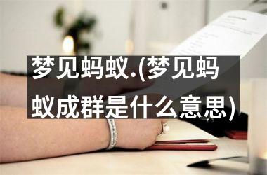 <h3>梦见蚂蚁.(梦见蚂蚁成群是什么意思)