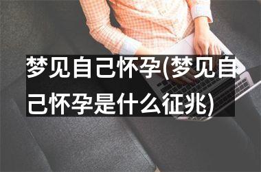 <h3>梦见自己怀孕(梦见自己怀孕是什么征兆)