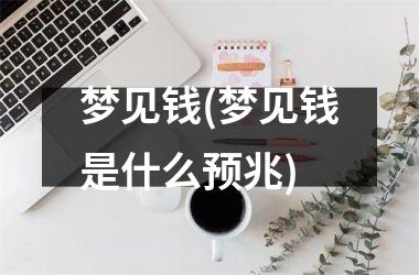 <h3>梦见钱(梦见钱是什么预兆)