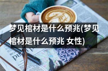 梦见棺材是什么预兆(梦见棺材是什么预兆 女性)