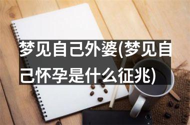 梦见自己外婆(梦见自己怀孕是什么征兆)