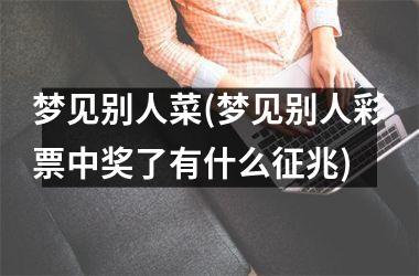 <h3>梦见别人菜(梦见别人彩piao中奖了有什么征兆)