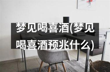<h3>梦见喝喜酒(梦见喝喜酒预兆什么)