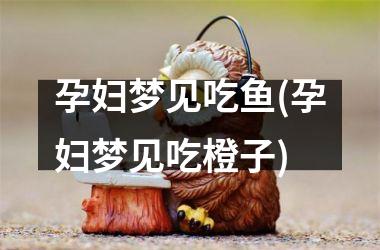 <h3>孕妇梦见吃鱼(孕妇梦见吃橙子)