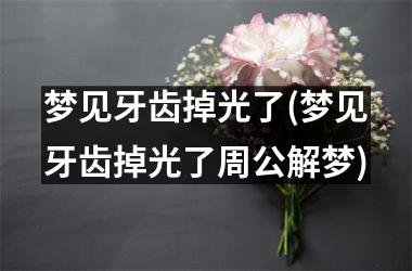 梦见牙齿掉光了(梦见牙齿掉光了周公解梦)