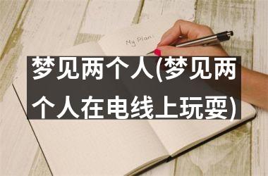 <h3>梦见两个人(梦见两个人在电线上玩耍)