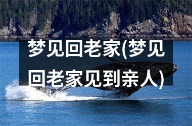 <h3>梦见回老家(梦见回老家见到亲人)