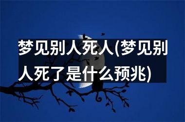 梦见别人死人(梦见别人死了是什么预兆)