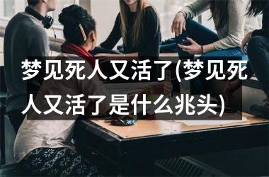 梦见死人又活了(梦见死人又活了是什么兆头)