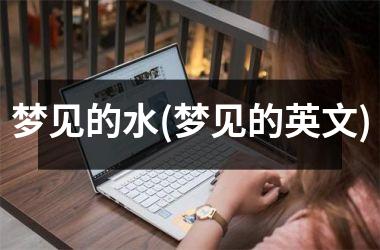 <h3>梦见的水(梦见的英文)