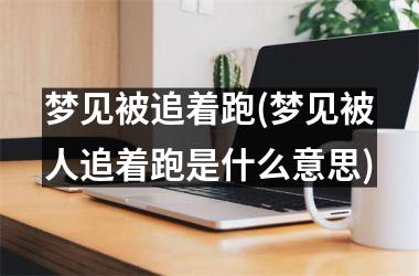 <h3>梦见被追着跑(梦见被人追着跑是什么意思)
