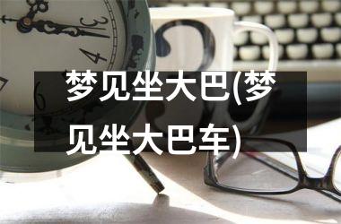 梦见坐大巴(梦见坐大巴车)