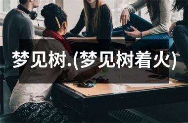 <h3>梦见树.(梦见树着火)