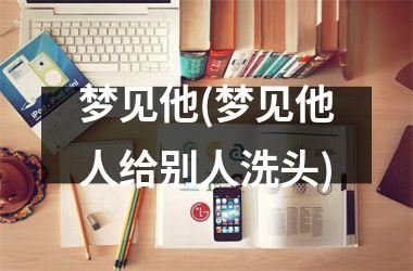 梦见他(梦见他人给别人洗头)
