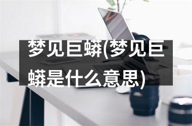 梦见巨蟒(梦见巨蟒是什么意思)