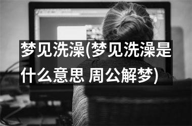 <h3>梦见洗澡(梦见洗澡是什么意思 周公解梦)
