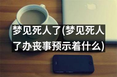 <h3>梦见死人了(梦见死人了办丧事预示着什么)