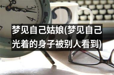 <h3>梦见自己姑娘(梦见自己光着的身子被别人看到)
