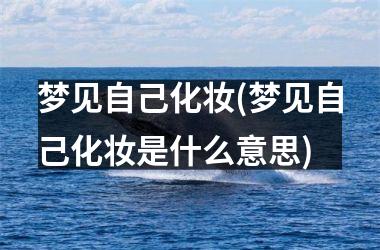<h3>梦见自己化妆(梦见自己化妆是什么意思)
