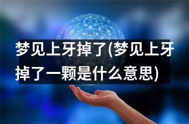 <h3>梦见上牙掉了(梦见上牙掉了一颗是什么意思)