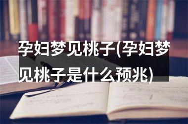 <h3>孕妇梦见桃子(孕妇梦见桃子是什么预兆)