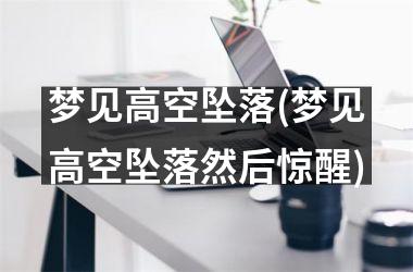 <h3>梦见高空坠落(梦见高空坠落然后惊醒)