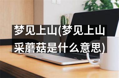 梦见上山(梦见上山采蘑菇是什么意思)