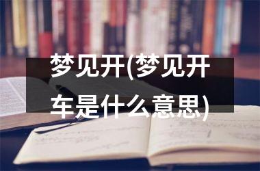 梦见开(梦见开车是什么意思)