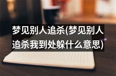 <h3>梦见别人追杀(梦见别人追杀我到处躲什么意思)