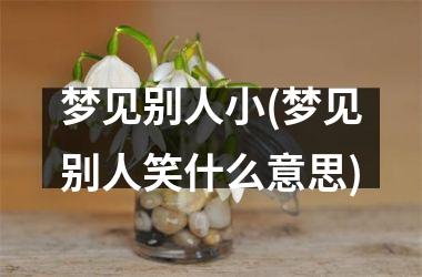 梦见别人小(梦见别人笑什么意思)