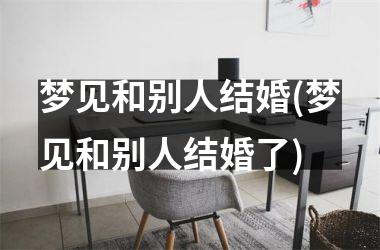 梦见和别人结婚(梦见和别人结婚了)