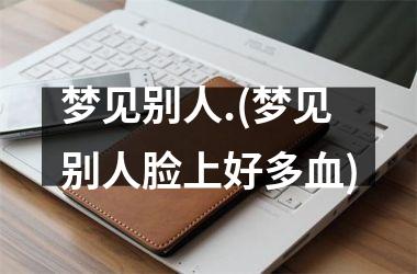 <h3>梦见别人.(梦见别人脸上好多血)