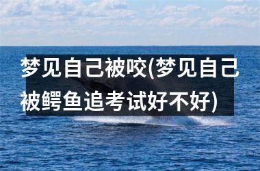 <h3>梦见自己被咬(梦见自己被鳄鱼追考试好不好)