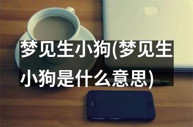 <h3>梦见生小狗(梦见生小狗是什么意思)