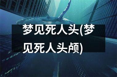 <h3>梦见死人头(梦见死人头颅)