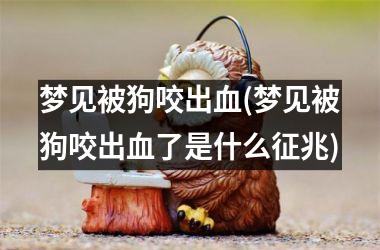<h3>梦见被狗咬出血(梦见被狗咬出血了是什么征兆)
