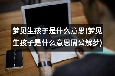 梦见生孩子是什么意思(梦见生孩子是什么意思周公解梦)