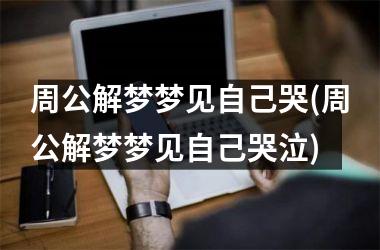 <h3>周公解梦梦见自己哭(周公解梦梦见自己哭泣)