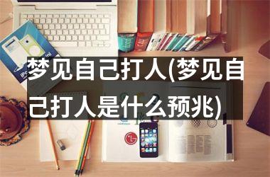 <h3>梦见自己打人(梦见自己打人是什么预兆)