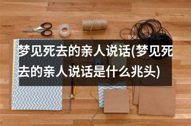 <h3>梦见死去的亲人说话(梦见死去的亲人说话是什么兆头)