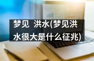 <h3>梦见  洪水(梦见洪水很大是什么征兆)