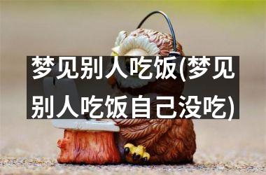 梦见别人吃饭(梦见别人吃饭自己没吃)