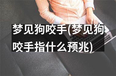 <h3>梦见狗咬手(梦见狗咬手指什么预兆)