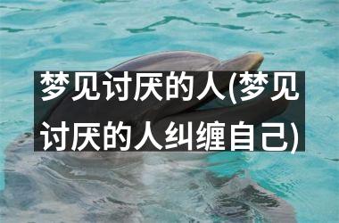 梦见讨厌的人(梦见讨厌的人纠缠自己)