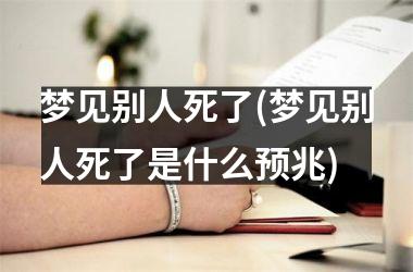 梦见别人死了(梦见别人死了是什么预兆)