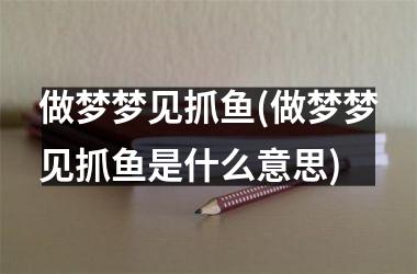 <h3>做梦梦见抓鱼(做梦梦见抓鱼是什么意思)