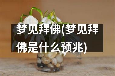 梦见拜佛(梦见拜佛是什么预兆)